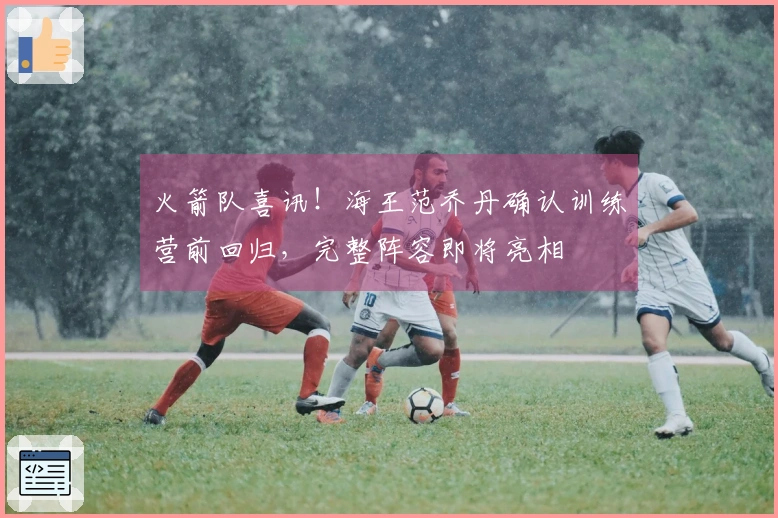 火箭队喜讯！海王范乔丹确认训练营前回归，完整阵容即将亮相