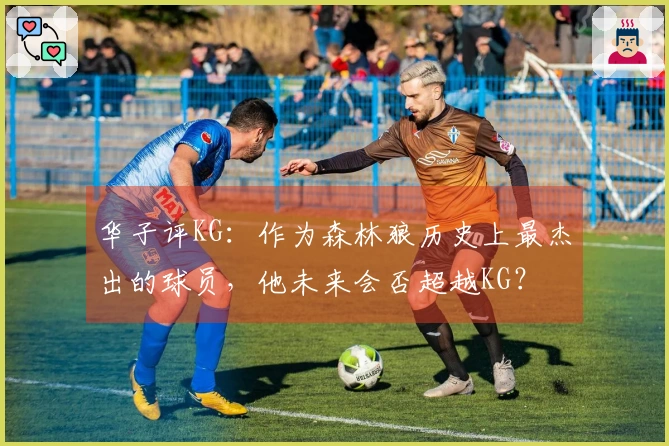 华子评KG：作为森林狼历史上最杰出的球员，他未来会否超越KG？