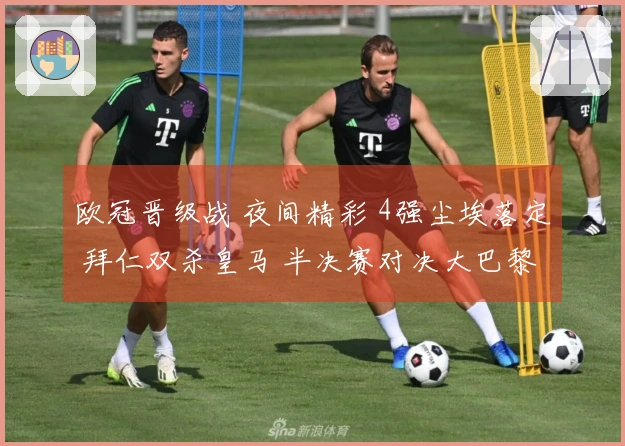欧冠晋级战 夜间精彩 4强尘埃落定 拜仁双杀皇马 半决赛对决大巴黎 枪手迎战马竞