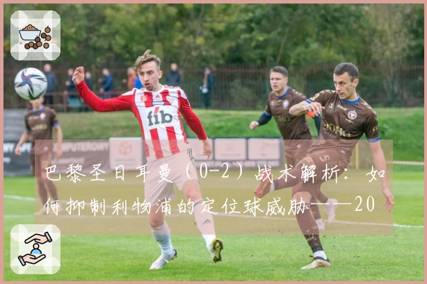 巴黎圣日耳曼（0-2）战术解析：如何抑制利物浦的定位球威胁——2026年4月15日