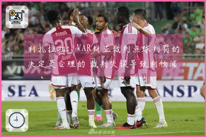 利扎拉祖：VAR纠正裁判点球判罚的决定是合理的 裁判失误导致利物浦任意球未判