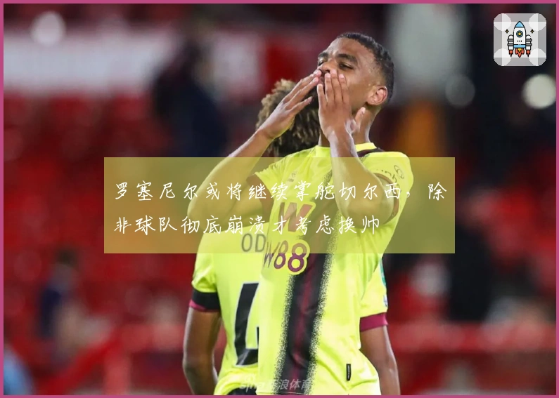 罗塞尼尔或将继续掌舵切尔西，除非球队彻底崩溃才考虑换帅