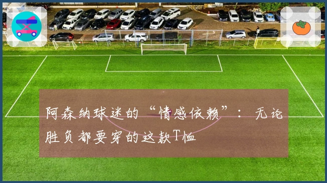 阿森纳球迷的“情感依赖”：无论胜负都要穿的这款T恤