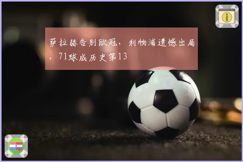 萨拉赫告别欧冠，利物浦遗憾出局，71球成历史第13