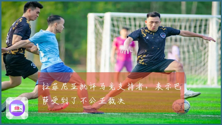 拉菲尼亚批评马竞支持者，表示巴萨受到了不公正裁决