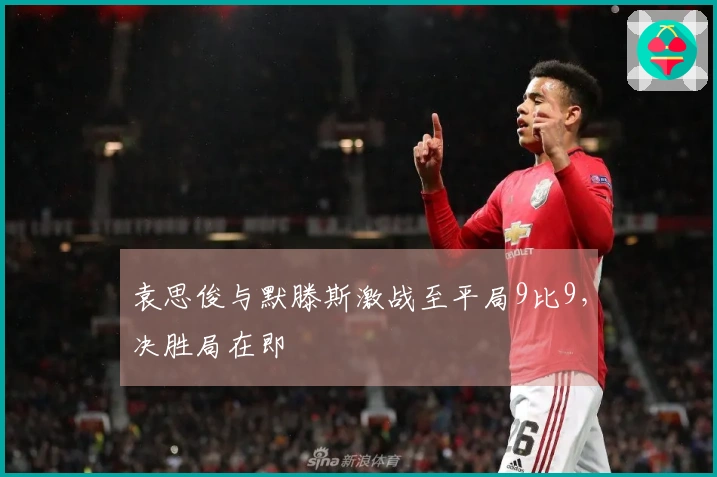 袁思俊与默滕斯激战至平局9比9，决胜局在即