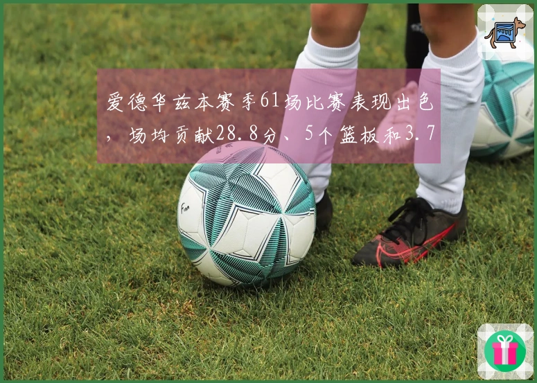 爱德华兹本赛季61场比赛表现出色，场均贡献28.8分、5个篮板和3.7次助攻