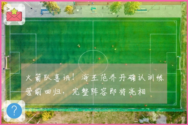 火箭队喜讯！海王范乔丹确认训练营前回归，完整阵容即将亮相