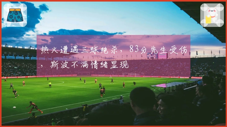 热火遭遇三球绝杀，83分先生受伤，斯波不满情绪显现