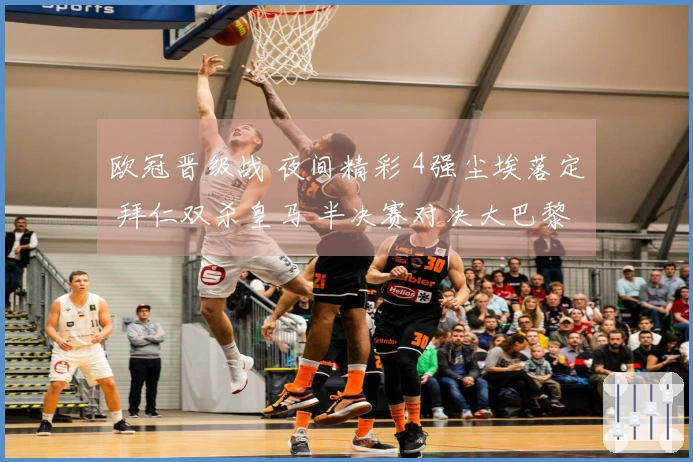欧冠晋级战 夜间精彩 4强尘埃落定 拜仁双杀皇马 半决赛对决大巴黎 枪手迎战马竞