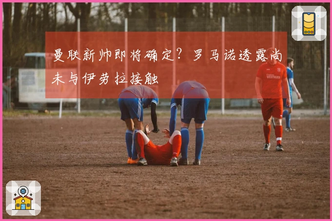 曼联新帅即将确定？罗马诺透露尚未与伊劳拉接触
