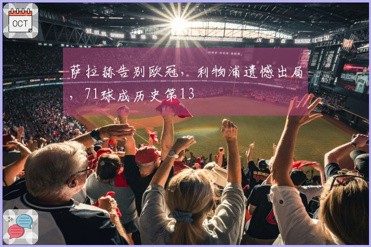 萨拉赫告别欧冠，利物浦遗憾出局，71球成历史第13