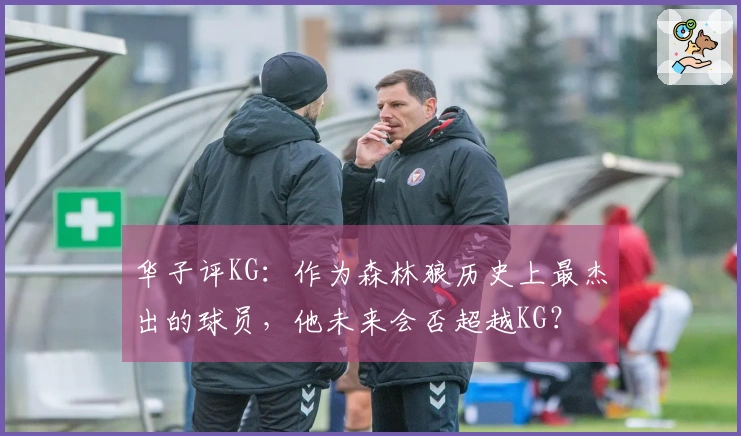 华子评KG：作为森林狼历史上最杰出的球员，他未来会否超越KG？