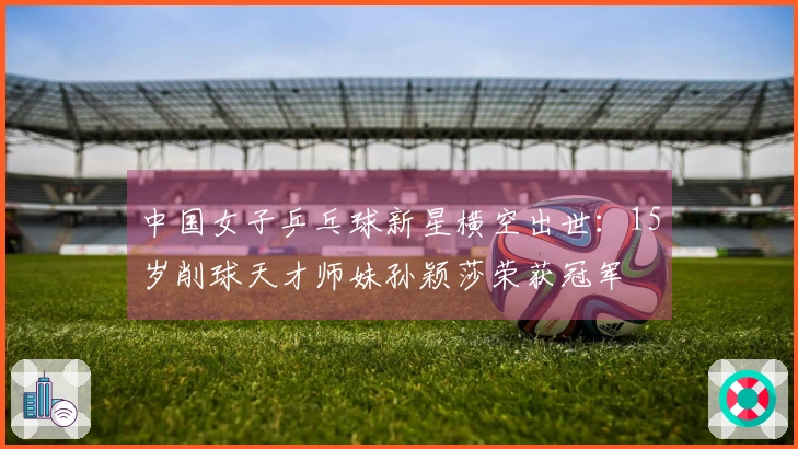 中国女子乒乓球新星横空出世：15岁削球天才师妹孙颖莎荣获冠军