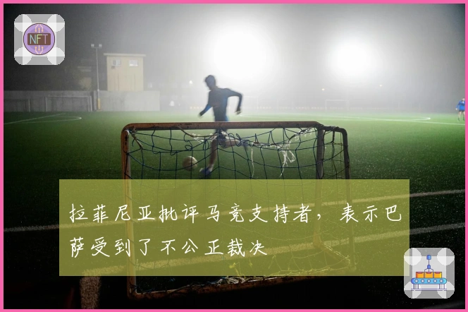 拉菲尼亚批评马竞支持者，表示巴萨受到了不公正裁决