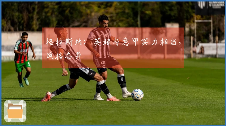 格拉斯纳：英超与意甲实力相当，风格各异