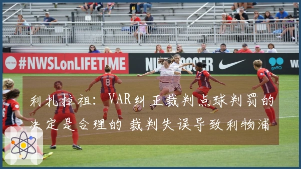 利扎拉祖：VAR纠正裁判点球判罚的决定是合理的 裁判失误导致利物浦任意球未判